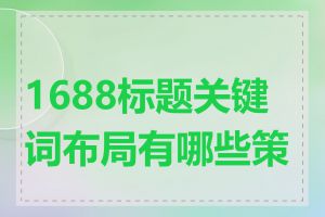 1688标题关键词布局有哪些策略