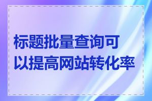 标题批量查询可以提高网站转化率吗