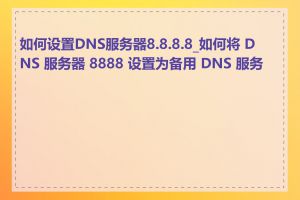 如何设置DNS服务器8.8.8.8_如何将 DNS 服务器 8888 设置为备用 DNS 服务器