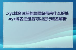 .xyz域名注册能给网站带来什么好处_.xyz域名注册后可以进行域名解析吗