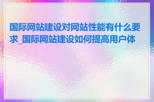 国际网站建设对网站性能有什么要求_国际网站建设如何提高用户体验