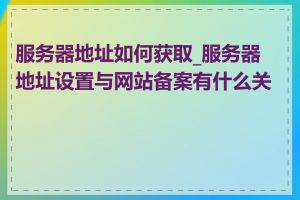 服务器地址如何获取_服务器地址设置与网站备案有什么关系