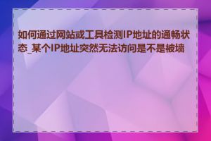 如何通过网站或工具检测IP地址的通畅状态_某个IP地址突然无法访问是不是被墙了