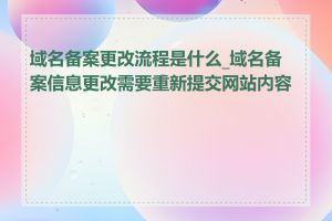 域名备案更改流程是什么_域名备案信息更改需要重新提交网站内容吗