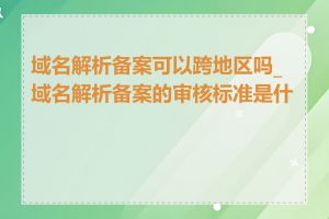 域名解析备案可以跨地区吗_域名解析备案的审核标准是什么