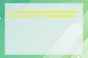 SEO 站内优化与网站安全性和移动友好性的关系是什么_SEO 站内优化和 PPC 广告营销如何协同发挥作用