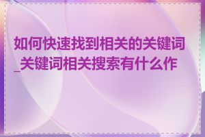 如何快速找到相关的关键词_关键词相关搜索有什么作用