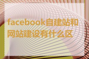 facebook自建站和网站建设有什么区别