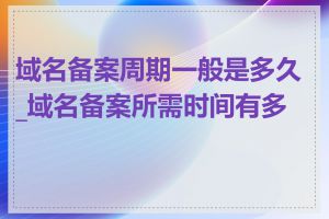 域名备案周期一般是多久_域名备案所需时间有多长