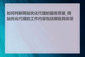 如何判断网站优化代理的服务质量_网站优化代理的工作内容包括哪些具体项目