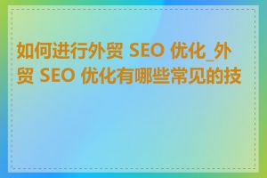 如何进行外贸 SEO 优化_外贸 SEO 优化有哪些常见的技巧