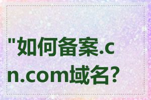 "如何备案.cn.com域名?"