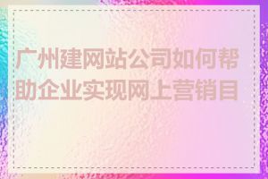 广州建网站公司如何帮助企业实现网上营销目标