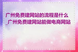 广州免费建网站的流程是什么_广州免费建网站能做电商网站吗