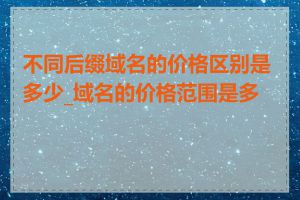 不同后缀域名的价格区别是多少_域名的价格范围是多少