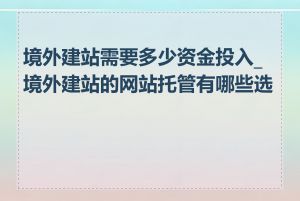 境外建站需要多少资金投入_境外建站的网站托管有哪些选择