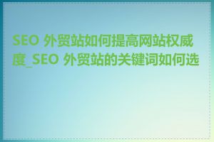 SEO 外贸站如何提高网站权威度_SEO 外贸站的关键词如何选择