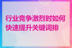 行业竞争激烈时如何快速提升关键词排名