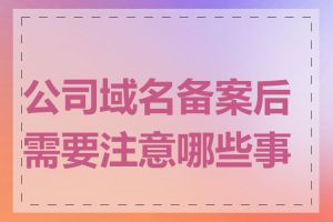 公司域名备案后需要注意哪些事项