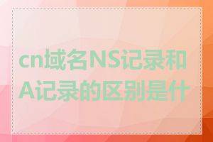 cn域名NS记录和A记录的区别是什么