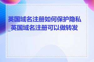 英国域名注册如何保护隐私_英国域名注册可以做转发吗