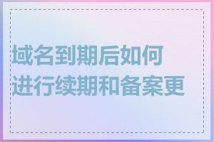 域名到期后如何进行续期和备案更新