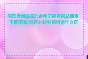 哪些后缀域名适合电子商务网站使用_不同国家/地区的域名后缀有什么区别