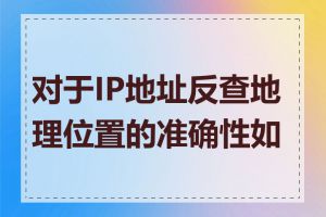 对于IP地址反查地理位置的准确性如何