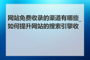 网站免费收录的渠道有哪些_如何提升网站的搜索引擎收录