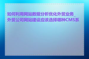 如何利用网站数据分析优化外贸业务_外贸公司网站建设应该选择哪种CMS系统