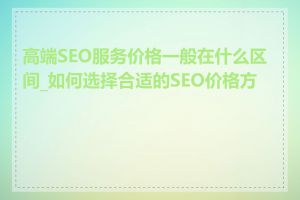 高端SEO服务价格一般在什么区间_如何选择合适的SEO价格方案