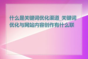 什么是关键词优化渠道_关键词优化与网站内容创作有什么联系