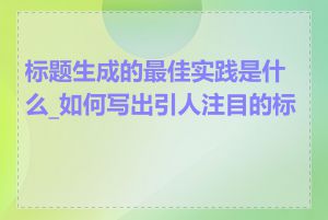 标题生成的最佳实践是什么_如何写出引人注目的标题