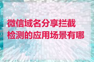 微信域名分享拦截检测的应用场景有哪些