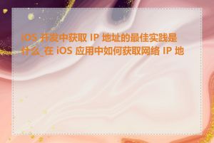 iOS 开发中获取 IP 地址的最佳实践是什么_在 iOS 应用中如何获取网络 IP 地址