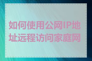 如何使用公网IP地址远程访问家庭网络