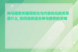 神马搜索关键词优化与内容优化的关系是什么_如何选择适合神马搜索的关键词