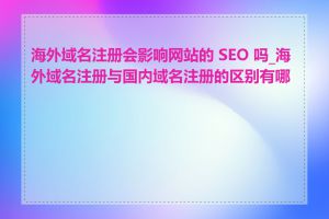 海外域名注册会影响网站的 SEO 吗_海外域名注册与国内域名注册的区别有哪些