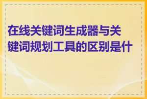 在线关键词生成器与关键词规划工具的区别是什么