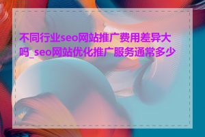 不同行业seo网站推广费用差异大吗_seo网站优化推广服务通常多少钱