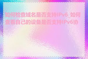 如何检查域名是否支持IPv6_如何查看自己的设备是否支持IPv6协议