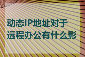 动态IP地址对于远程办公有什么影响