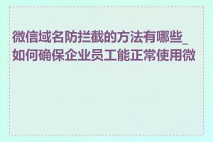 微信域名防拦截的方法有哪些_如何确保企业员工能正常使用微信