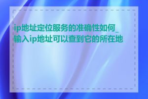 ip地址定位服务的准确性如何_输入ip地址可以查到它的所在地吗