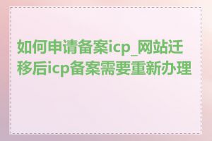 如何申请备案icp_网站迁移后icp备案需要重新办理吗