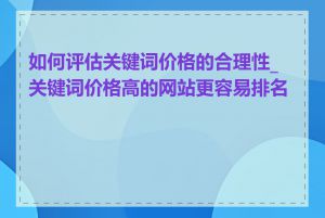 如何评估关键词价格的合理性_关键词价格高的网站更容易排名吗