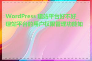 WordPress 建站平台好不好_建站平台的用户权限管理功能如何