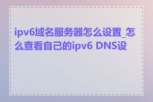 ipv6域名服务器怎么设置_怎么查看自己的ipv6 DNS设置