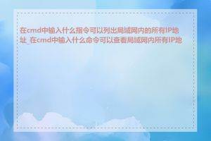 在cmd中输入什么指令可以列出局域网内的所有IP地址_在cmd中输入什么命令可以查看局域网内所有IP地址