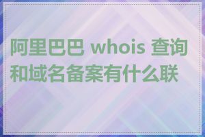 阿里巴巴 whois 查询和域名备案有什么联系